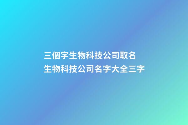 三個字生物科技公司取名 生物科技公司名字大全三字-第1張-公司起名-玄機(jī)派